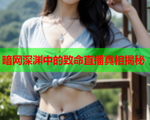 暗网深渊中的致命直播真相揭秘 暗网深渊中的致命直播真相揭秘