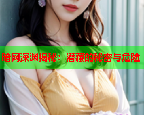 暗网深渊揭秘:潜藏的秘密与危险 暗网深渊揭秘:潜藏的秘密与危险
