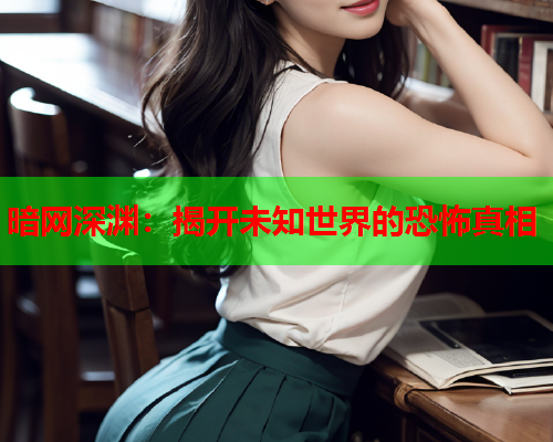 暗网深渊:揭开未知世界的恐怖真相 暗网深渊:揭开未知世界的恐怖真相