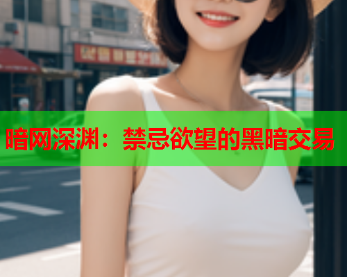 暗网深渊:禁忌欲望的黑暗交易 暗网深渊:禁忌欲望的黑暗交易