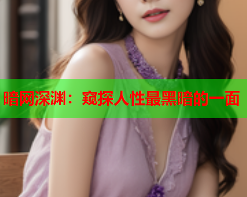 暗网深渊:窥探人性最黑暗的一面 暗网深渊:窥探人性最黑暗的一面