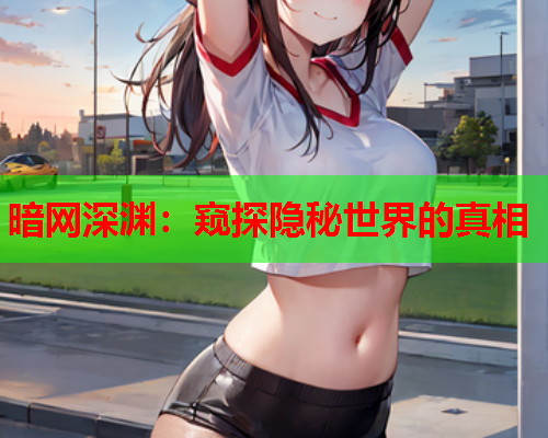 暗网深渊:窥探隐秘世界的真相 暗网深渊:窥探隐秘世界的真相