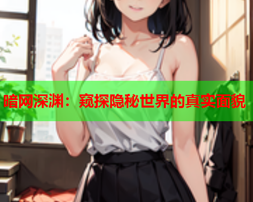 暗网深渊:窥探隐秘世界的真实面貌 暗网深渊:窥探隐秘世界的真实面貌