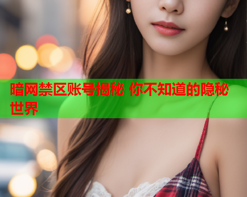 暗网禁区账号揭秘 你不知道的隐秘世界 暗网禁区账号揭秘 你不知道的隐秘世界