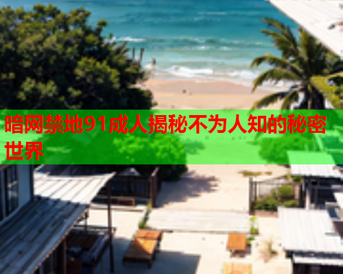 暗网禁地91成人揭秘不为人知的秘密世界 暗网禁地91成人揭秘不为人知的秘密世界