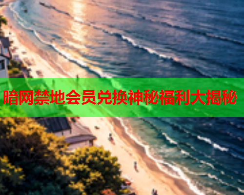 暗网禁地会员兑换神秘福利大揭秘 暗网禁地会员兑换神秘福利大揭秘