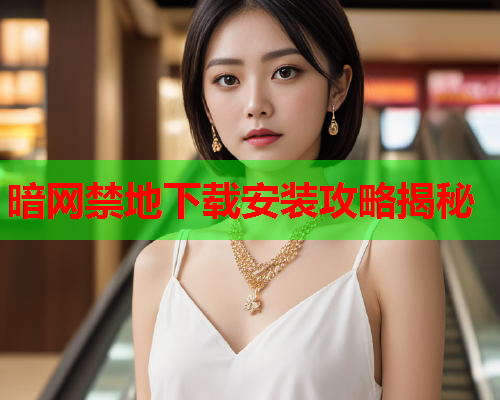 暗网禁地下载安装攻略揭秘 暗网禁地下载安装攻略揭秘