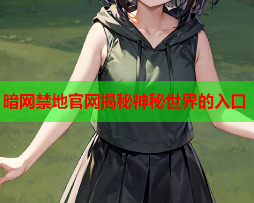 暗网禁地官网揭秘神秘世界的入口 暗网禁地官网揭秘神秘世界的入口