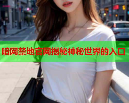 暗网禁地官网揭秘神秘世界的入口 暗网禁地官网揭秘神秘世界的入口