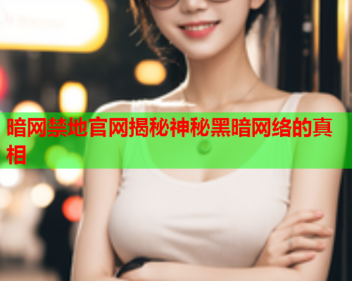 暗网禁地官网揭秘神秘黑暗网络的真相 暗网禁地官网揭秘神秘黑暗网络的真相