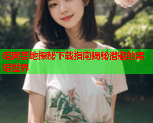 暗网禁地探秘下载指南揭秘潜藏的黑暗世界 暗网禁地探秘下载指南揭秘潜藏的黑暗世界