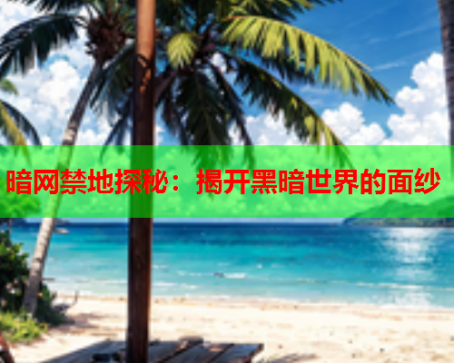 暗网禁地探秘:揭开黑暗世界的面纱 暗网禁地探秘:揭开黑暗世界的面纱