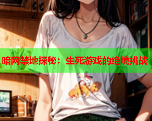 暗网禁地探秘:生死游戏的绝境挑战 暗网禁地探秘:生死游戏的绝境挑战
