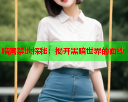 暗网禁地探秘:揭开黑暗世界的面纱 暗网禁地探秘:揭开黑暗世界的面纱