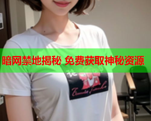 暗网禁地揭秘 免费获取神秘资源 暗网禁地揭秘 免费获取神秘资源