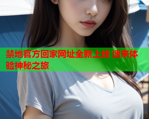 禁地官方回家网址全新上线 速来体验神秘之旅 禁地官方回家网址全新上线 速来体验神秘之旅