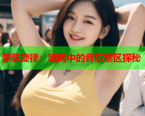 禁忌旋律:暗网中的音乐禁区探秘 禁忌旋律:暗网中的音乐禁区探秘