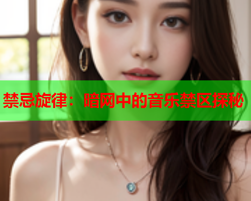 禁忌旋律:暗网中的音乐禁区探秘 禁忌旋律:暗网中的音乐禁区探秘