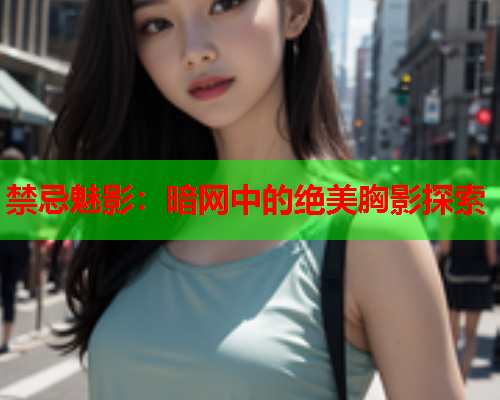 禁忌魅影:暗网中的绝美胸影探索 禁忌魅影:暗网中的绝美胸影探索