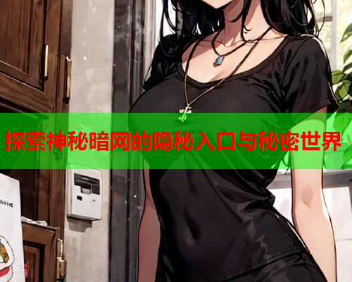 探索神秘暗网的隐秘入口与秘密世界 探索神秘暗网的隐秘入口与秘密世界