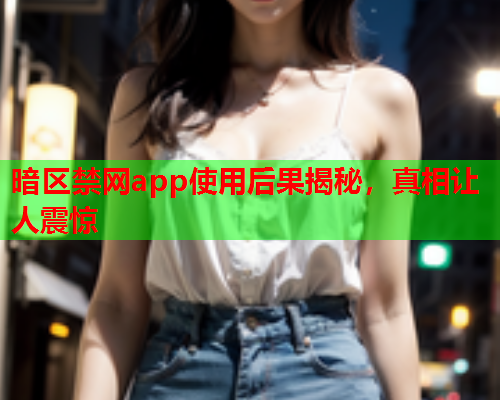 暗区禁网app使用后果揭秘,真相让人震惊 暗区禁网app使用后果揭秘,真相让人震惊