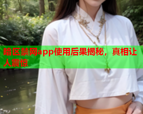 暗区禁网app使用后果揭秘,真相让人震惊 暗区禁网app使用后果揭秘,真相让人震惊