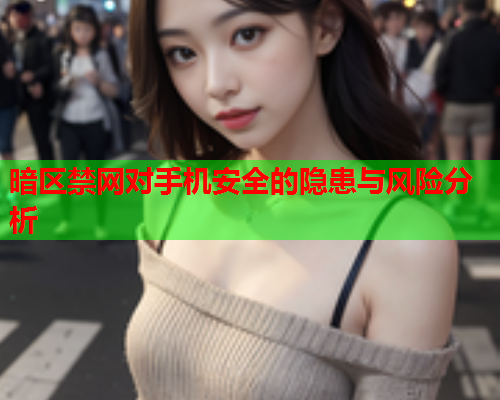 暗区禁网对手机安全的隐患与风险分析 暗区禁网对手机安全的隐患与风险分析