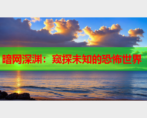 暗网深渊:窥探未知的恐怖世界 暗网深渊:窥探未知的恐怖世界