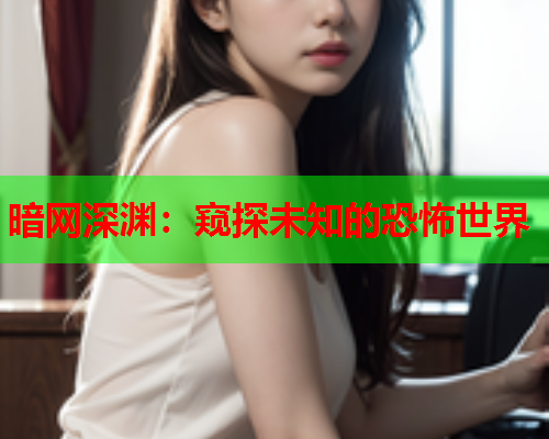 暗网深渊:窥探未知的恐怖世界 暗网深渊:窥探未知的恐怖世界