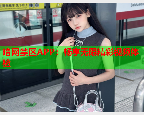 暗网禁区APP:畅享无限精彩视频体验 暗网禁区APP:畅享无限精彩视频体验