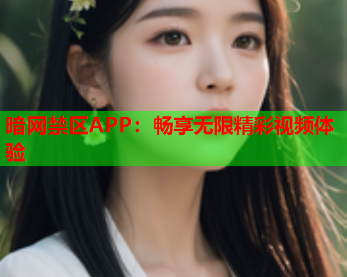 暗网禁区APP:畅享无限精彩视频体验 暗网禁区APP:畅享无限精彩视频体验