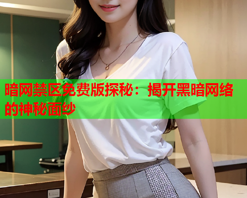 暗网禁区免费版探秘:揭开黑暗网络的神秘面纱 暗网禁区免费版探秘:揭开黑暗网络的神秘面纱