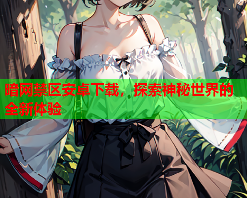 暗网禁区安卓下载,探索神秘世界的全新体验 暗网禁区安卓下载,探索神秘世界的全新体验