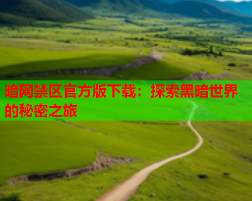 暗网禁区官方版下载:探索黑暗世界的秘密之旅 暗网禁区官方版下载:探索黑暗世界的秘密之旅