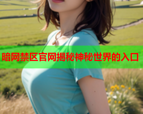 暗网禁区官网揭秘神秘世界的入口 暗网禁区官网揭秘神秘世界的入口