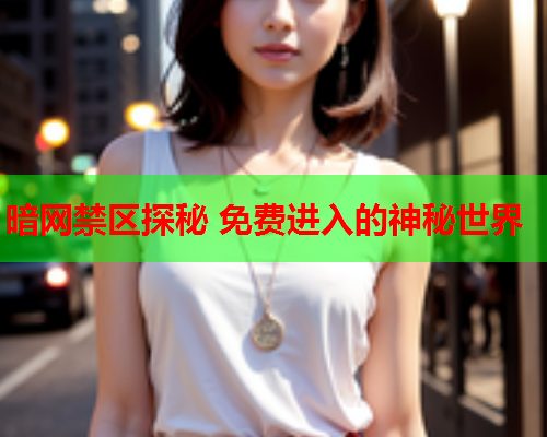 暗网禁区探秘 免费进入的神秘世界 暗网禁区探秘 免费进入的神秘世界