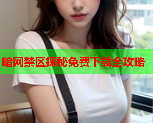 暗网禁区探秘免费下载全攻略 暗网禁区探秘免费下载全攻略