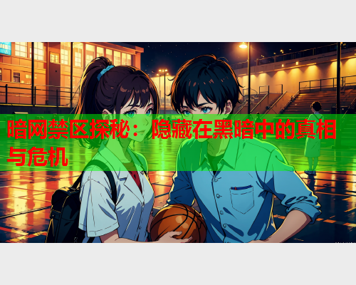 暗网禁区探秘:隐藏在黑暗中的真相与危机 暗网禁区探秘:隐藏在黑暗中的真相与危机