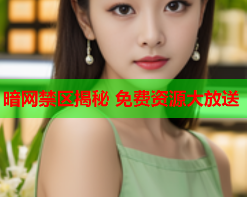 暗网禁区揭秘 免费资源大放送 暗网禁区揭秘 免费资源大放送