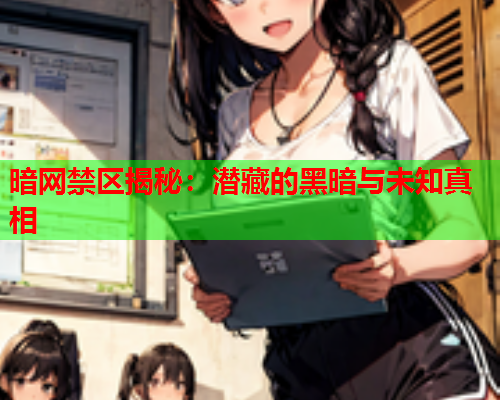 暗网禁区揭秘:潜藏的黑暗与未知真相 暗网禁区揭秘:潜藏的黑暗与未知真相