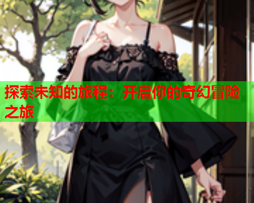 探索未知的旅程:开启你的奇幻冒险之旅 探索未知的旅程:开启你的奇幻冒险之旅