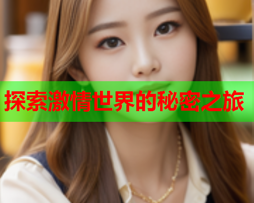 探索激情世界的秘密之旅 探索激情世界的秘密之旅