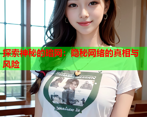 探索神秘的暗网:隐秘网络的真相与风险 探索神秘的暗网:隐秘网络的真相与风险