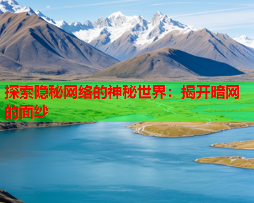 探索隐秘网络的神秘世界:揭开暗网的面纱 探索隐秘网络的神秘世界:揭开暗网的面纱