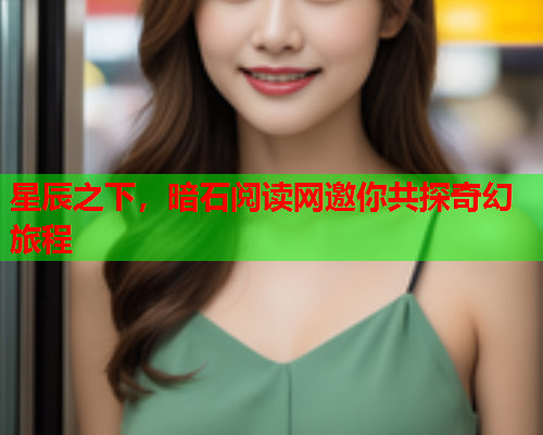 星辰之下,暗石阅读网邀你共探奇幻旅程 星辰之下,暗石阅读网邀你共探奇幻旅程