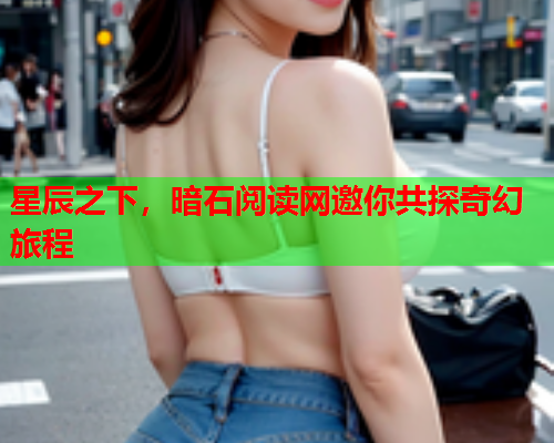 星辰之下,暗石阅读网邀你共探奇幻旅程 星辰之下,暗石阅读网邀你共探奇幻旅程