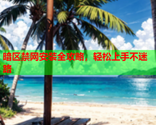 暗区禁网安装全攻略,轻松上手不迷路 暗区禁网安装全攻略,轻松上手不迷路