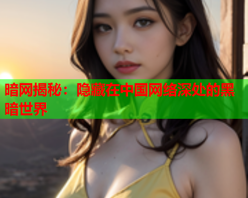 暗网揭秘:隐藏在中国网络深处的黑暗世界 暗网揭秘:隐藏在中国网络深处的黑暗世界