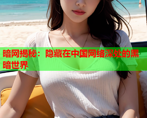 暗网揭秘:隐藏在中国网络深处的黑暗世界 暗网揭秘:隐藏在中国网络深处的黑暗世界