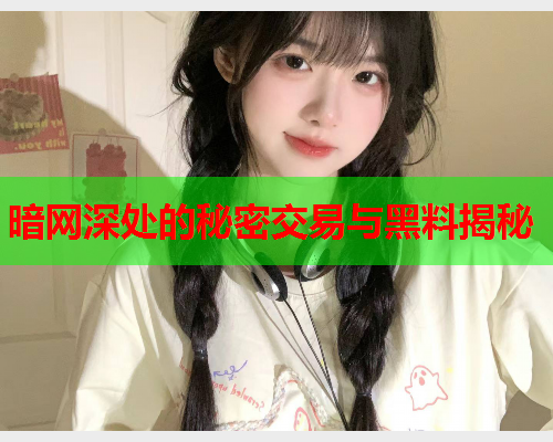 暗网深处的秘密交易与黑料揭秘 暗网深处的秘密交易与黑料揭秘